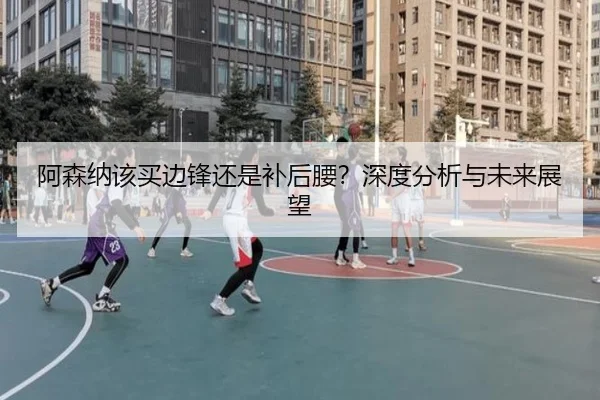 阿森纳该买边锋还是补后腰？深度分析与未来展望