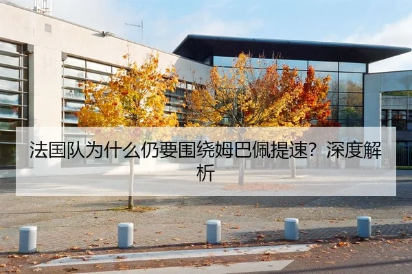 法国队为什么仍要围绕姆巴佩提速？深度解析