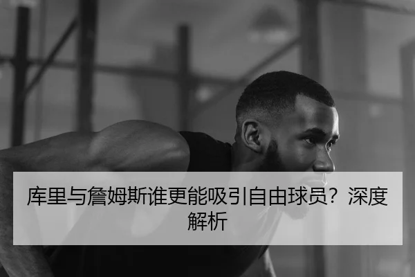 库里与詹姆斯谁更能吸引自由球员？深度解析