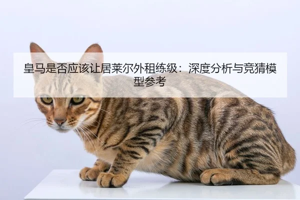皇马是否应该让居莱尔外租练级：深度分析与竞猜模型参考