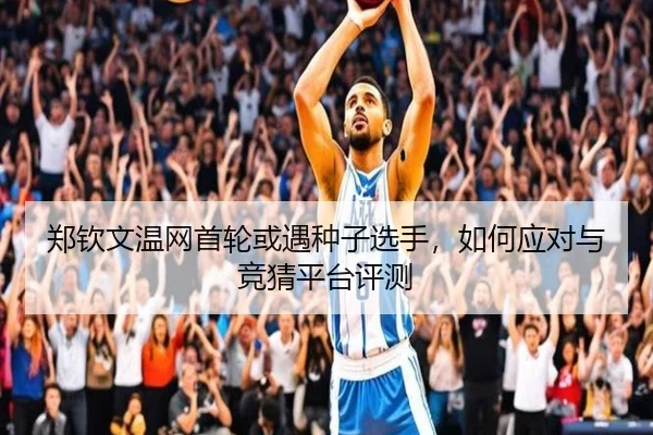郑钦文温网首轮或遇种子选手，如何应对与竞猜平台评测